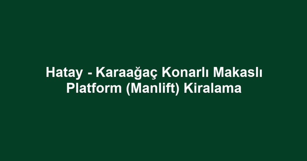 Hatay - Karaağaç Konarlı Makaslı Platform (Manlift) Kiralama