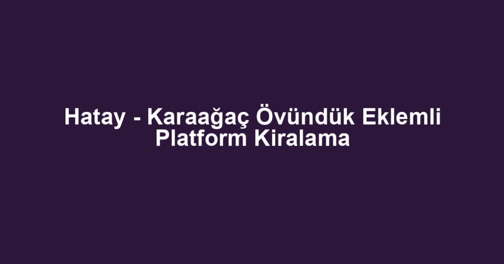 Hatay - Karaağaç Övündük Eklemli Platform Kiralama