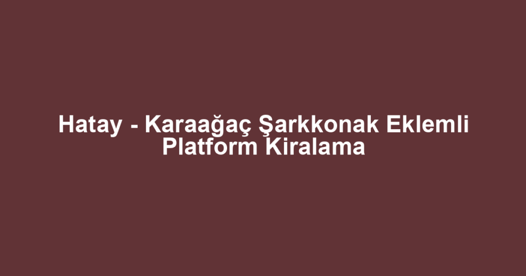 Hatay - Karaağaç Şarkkonak Eklemli Platform Kiralama