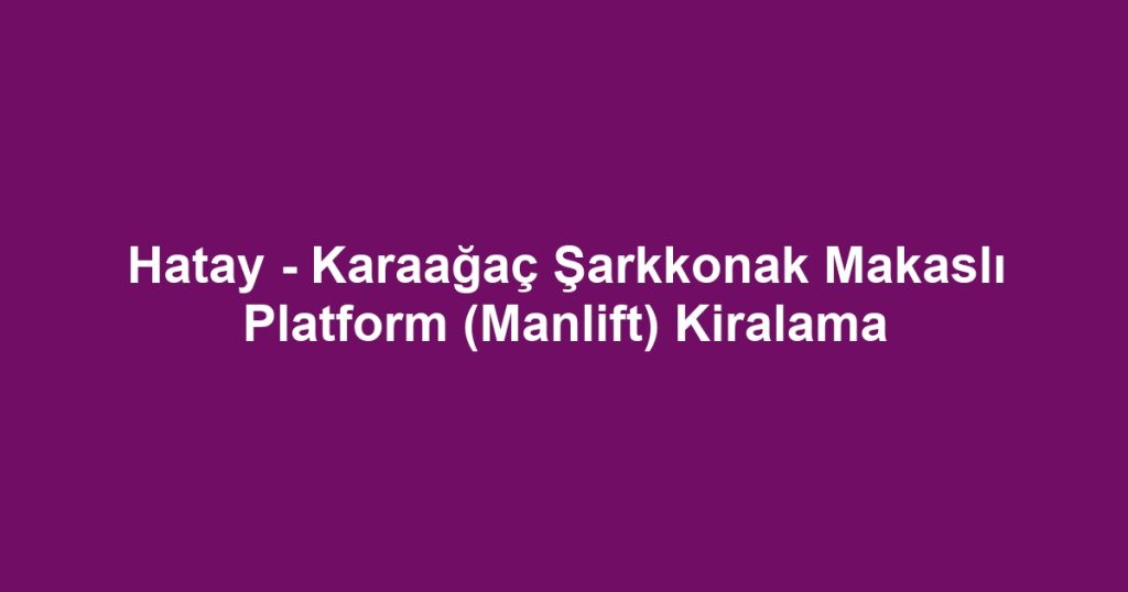 Hatay - Karaağaç Şarkkonak Makaslı Platform (Manlift) Kiralama