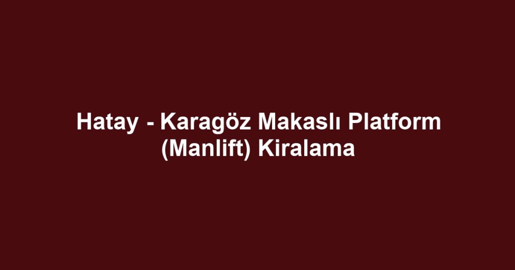 Hatay - Karagöz Makaslı Platform (Manlift) Kiralama