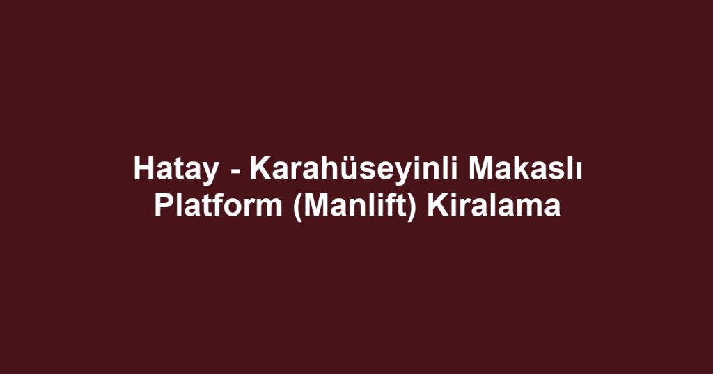 Hatay - Karahüseyinli Makaslı Platform (Manlift) Kiralama