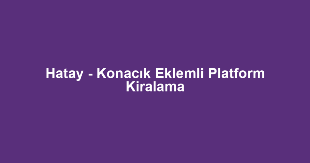 Hatay - Konacık Eklemli Platform Kiralama