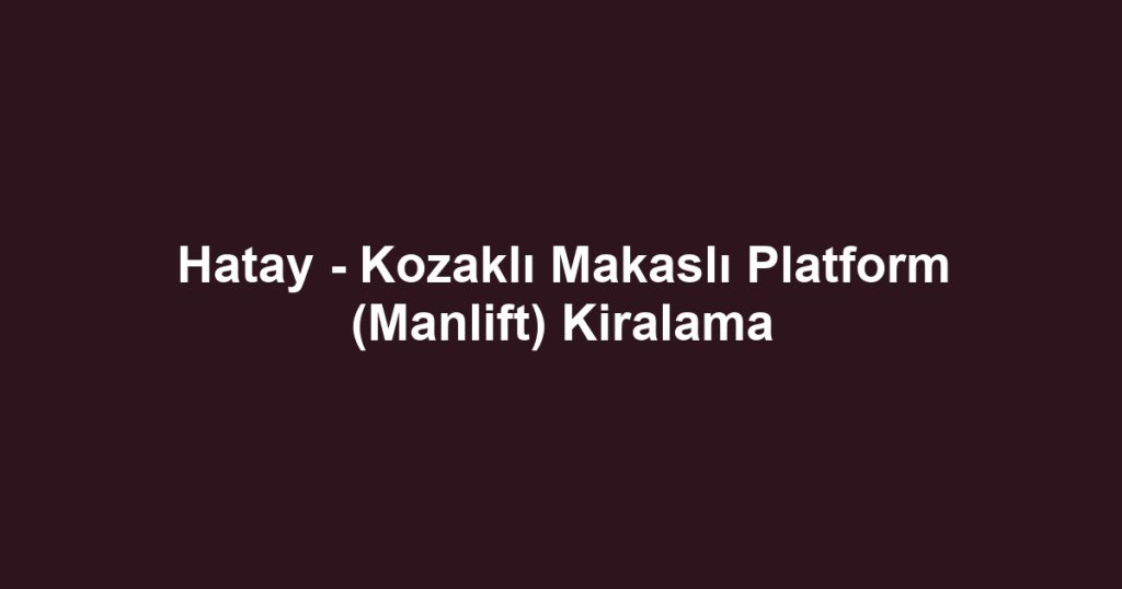 Hatay - Kozaklı Makaslı Platform (Manlift) Kiralama
