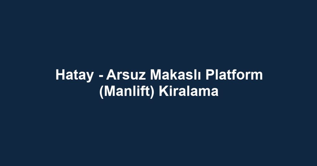 Hatay - Arsuz Makaslı Platform (Manlift) Kiralama