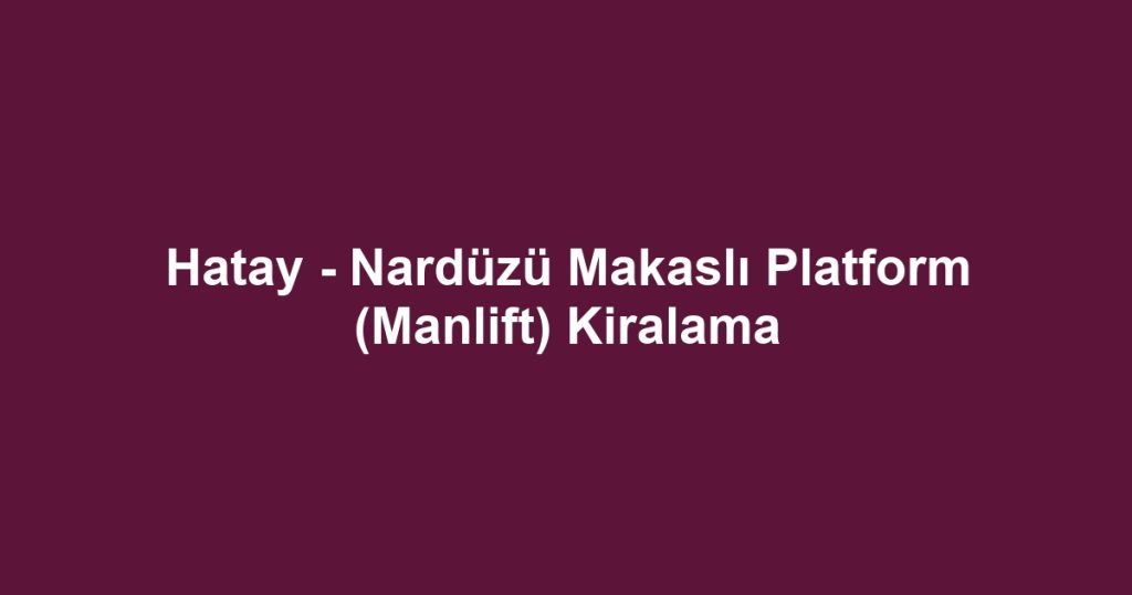 Hatay - Nardüzü Makaslı Platform (Manlift) Kiralama