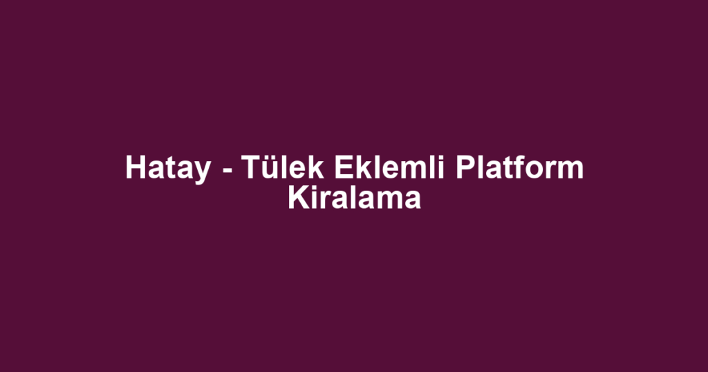 Hatay - Tülek Eklemli Platform Kiralama