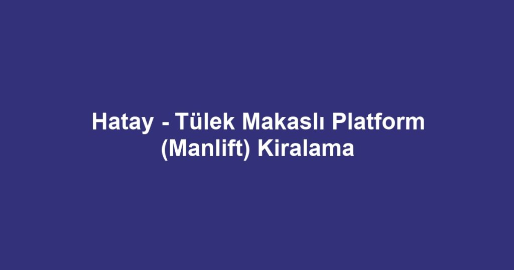Hatay - Tülek Makaslı Platform (Manlift) Kiralama