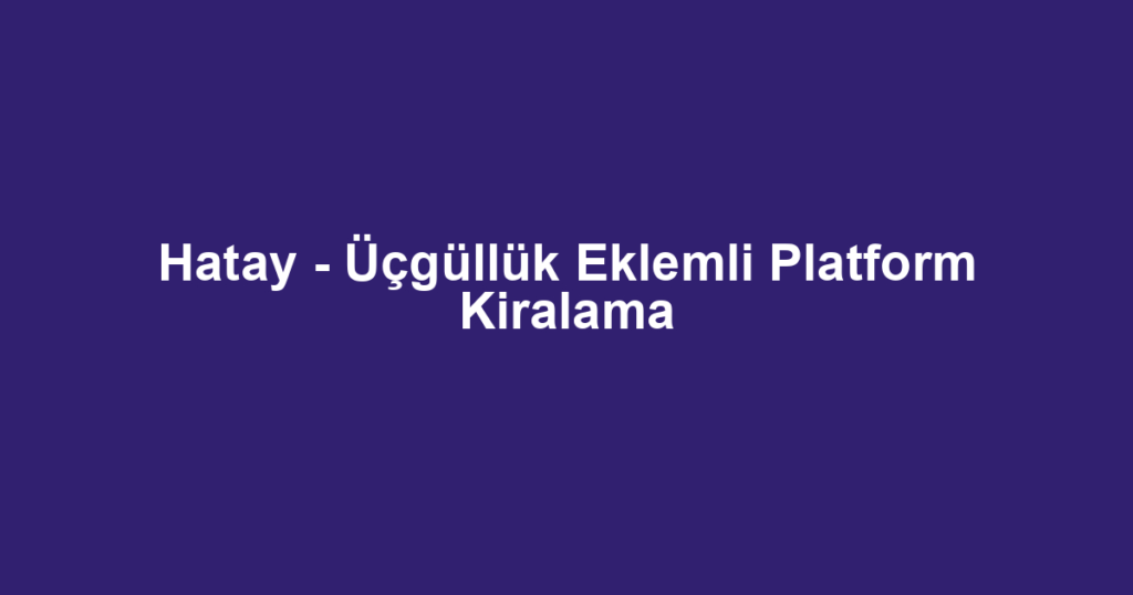 Hatay - Üçgüllük Eklemli Platform Kiralama