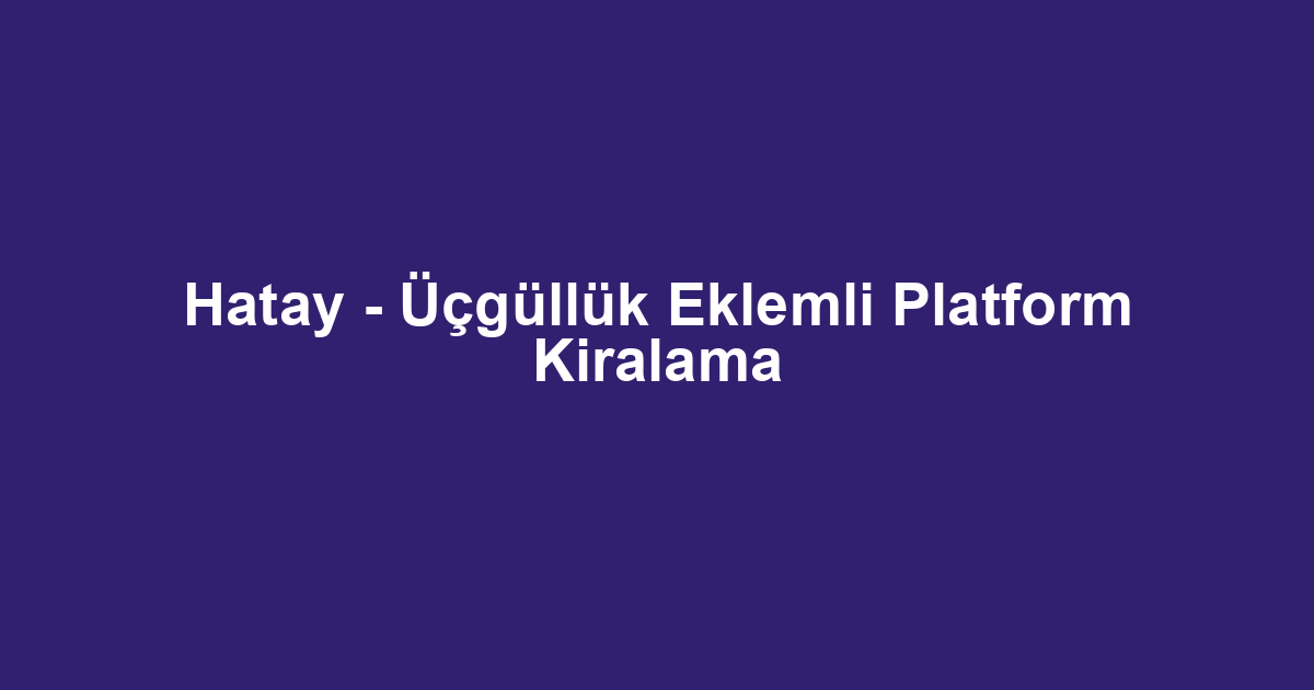 Hatay - Üçgüllük Eklemli Platform Kiralama