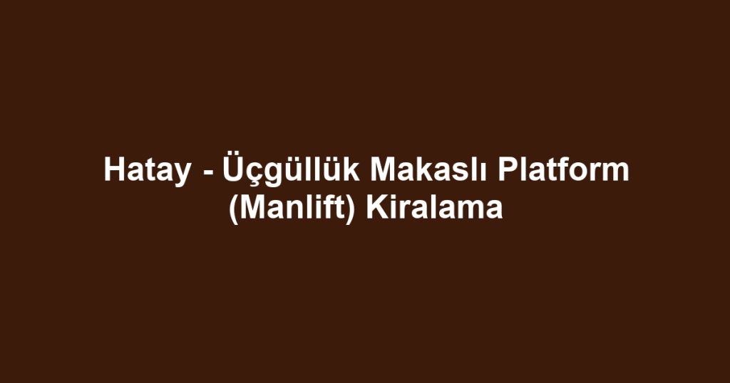 Hatay - Üçgüllük Makaslı Platform (Manlift) Kiralama