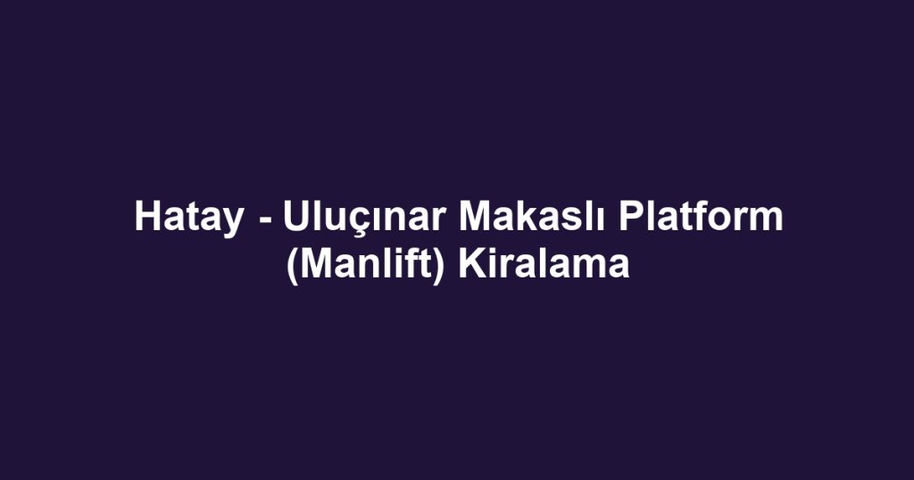 Hatay - Uluçınar Makaslı Platform (Manlift) Kiralama