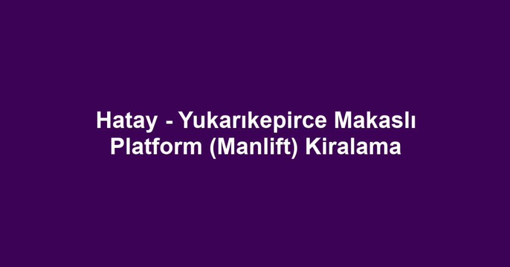 Hatay - Yukarıkepirce Makaslı Platform (Manlift) Kiralama
