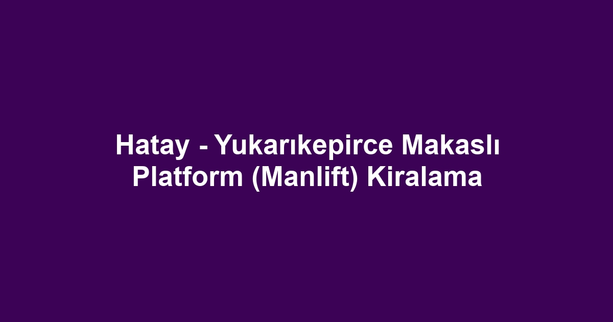 Hatay - Yukarıkepirce Makaslı Platform (Manlift) Kiralama