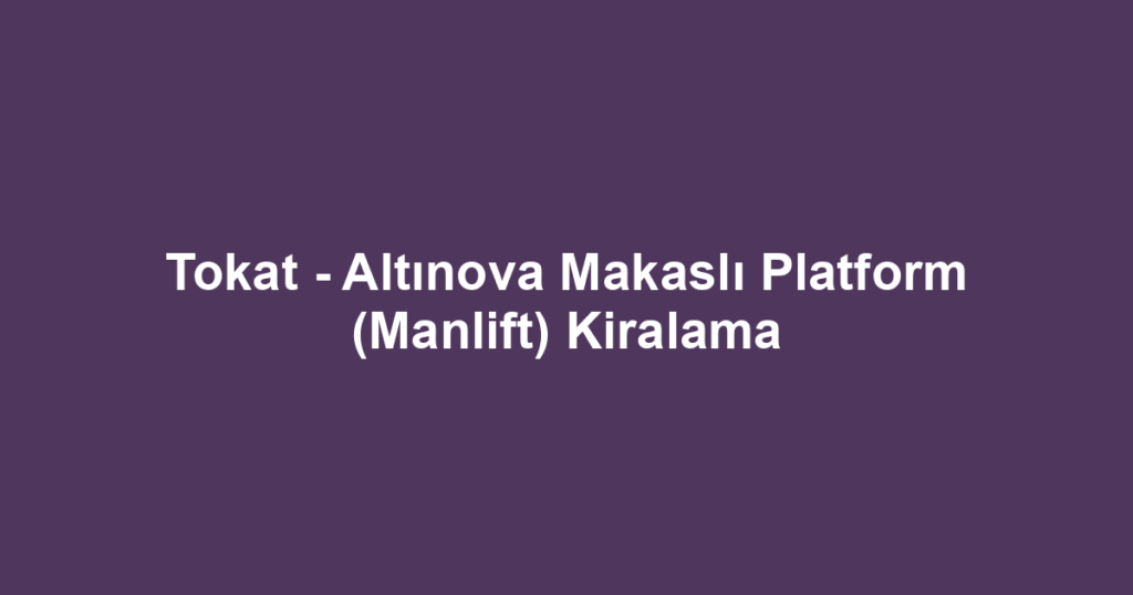 Tokat - Altınova Makaslı Platform (Manlift) Kiralama