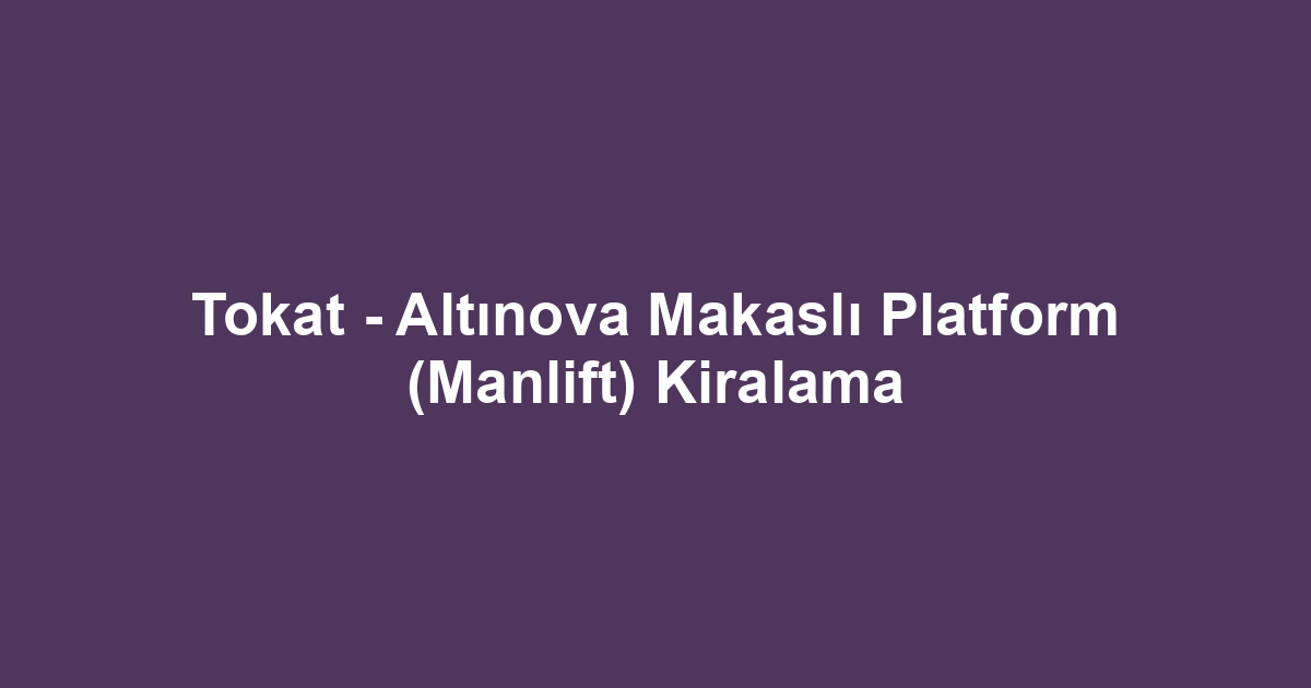 Tokat - Altınova Makaslı Platform (Manlift) Kiralama