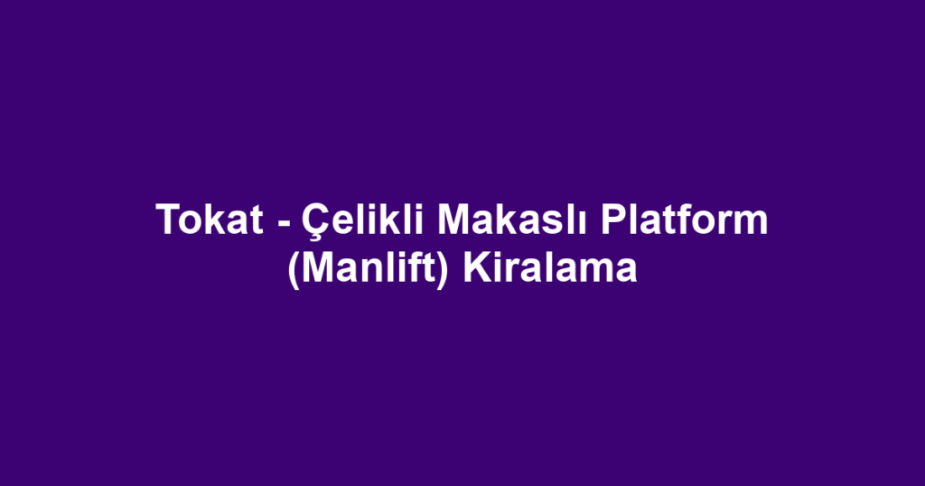 Tokat - Çelikli Makaslı Platform (Manlift) Kiralama