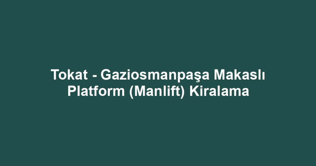 Tokat - Gaziosmanpaşa Makaslı Platform (Manlift) Kiralama