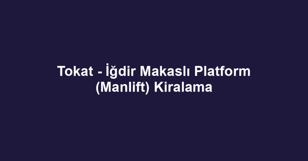 Tokat - İğdir Makaslı Platform (Manlift) Kiralama
