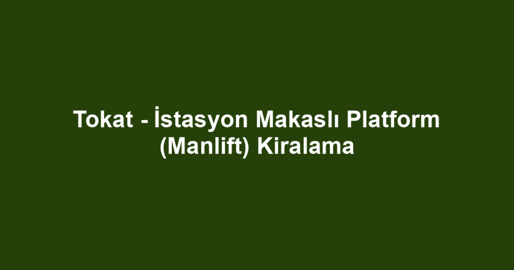Tokat - İstasyon Makaslı Platform (Manlift) Kiralama