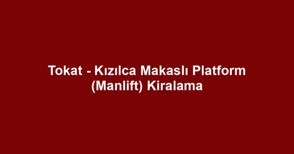 Tokat - Kızılca Makaslı Platform (Manlift) Kiralama