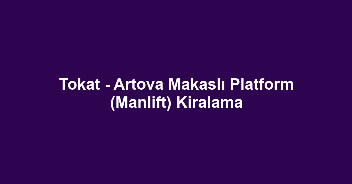 Tokat - Artova Makaslı Platform (Manlift) Kiralama