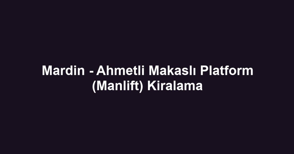 Mardin - Ahmetli Makaslı Platform (Manlift) Kiralama