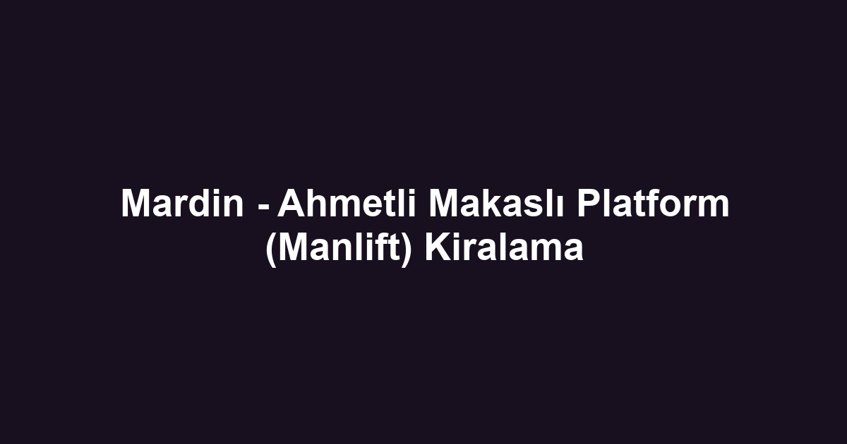 Mardin - Ahmetli Makaslı Platform (Manlift) Kiralama