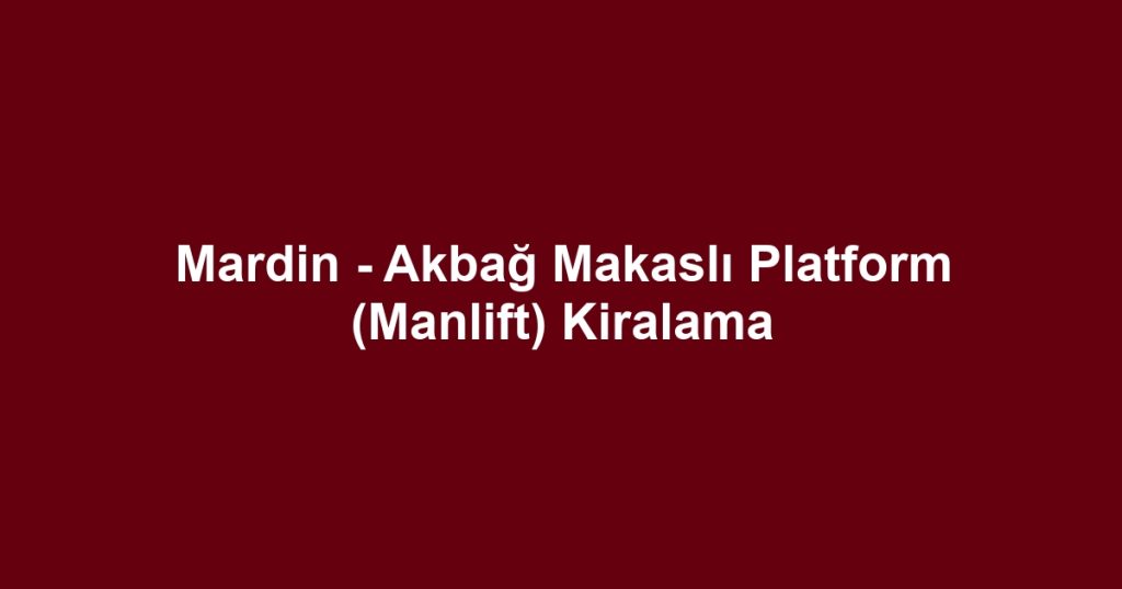 Mardin - Akbağ Makaslı Platform (Manlift) Kiralama