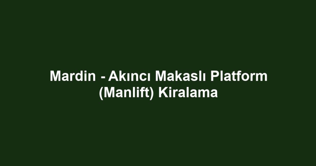 Mardin - Akıncı Makaslı Platform (Manlift) Kiralama