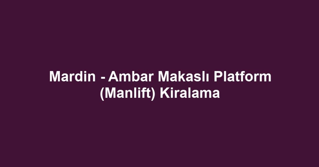 Mardin - Ambar Makaslı Platform (Manlift) Kiralama