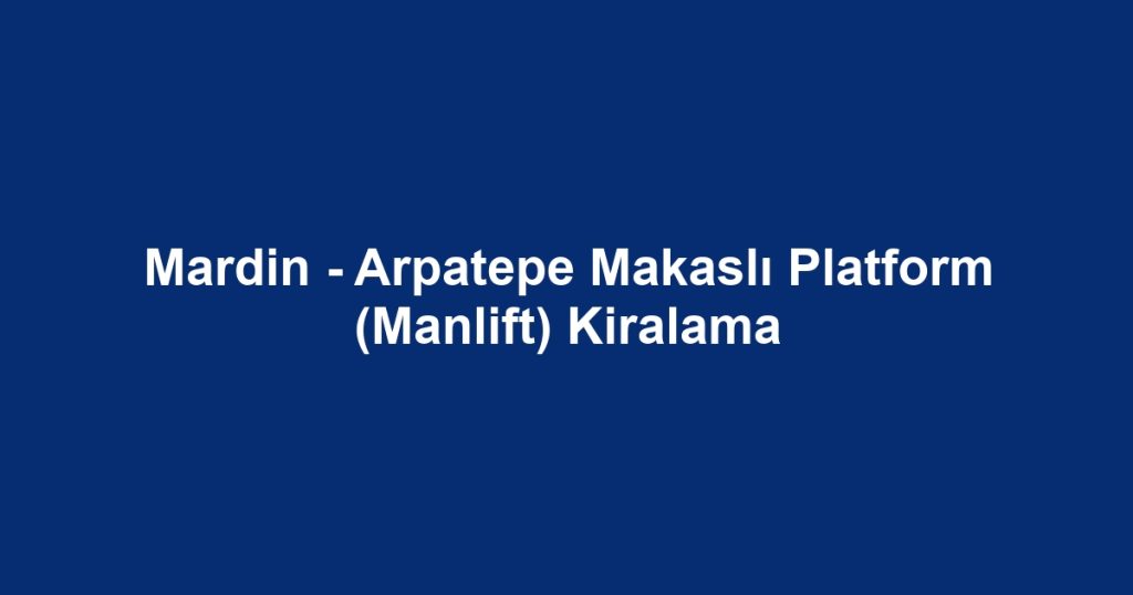 Mardin - Arpatepe Makaslı Platform (Manlift) Kiralama