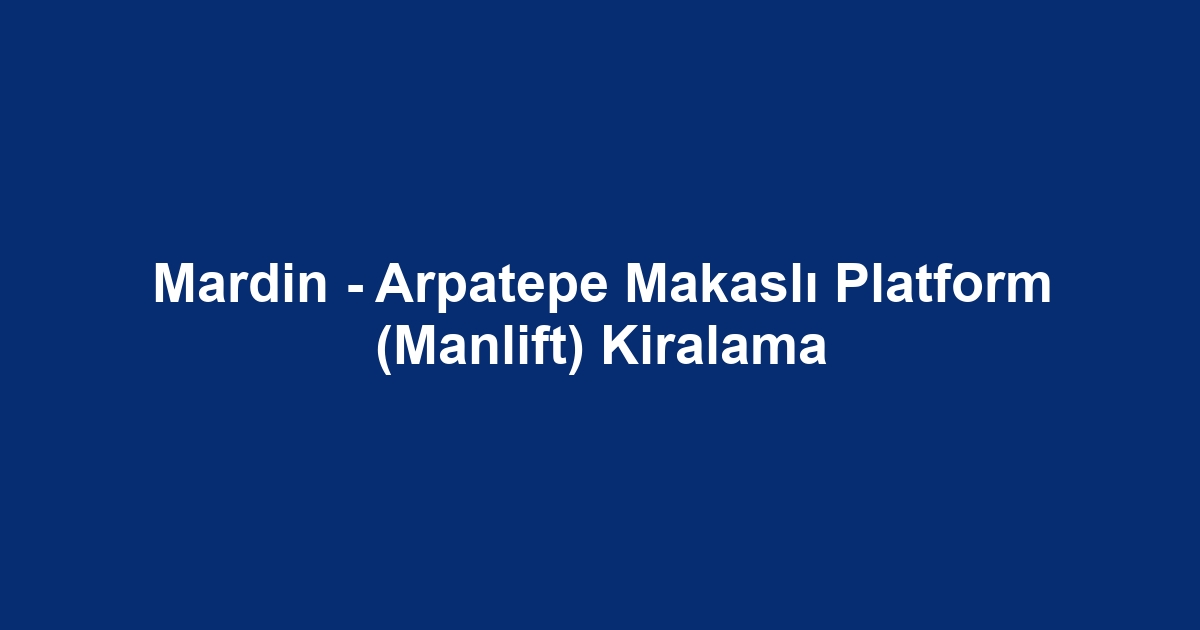 Mardin - Arpatepe Makaslı Platform (Manlift) Kiralama