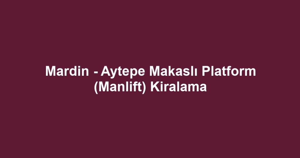 Mardin - Aytepe Makaslı Platform (Manlift) Kiralama