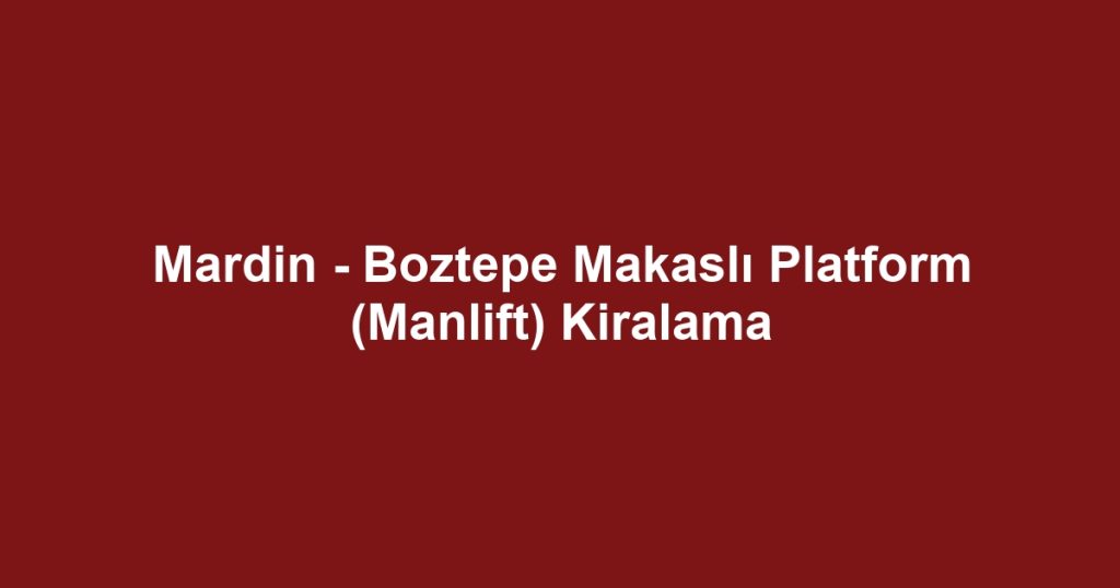 Mardin - Boztepe Makaslı Platform (Manlift) Kiralama