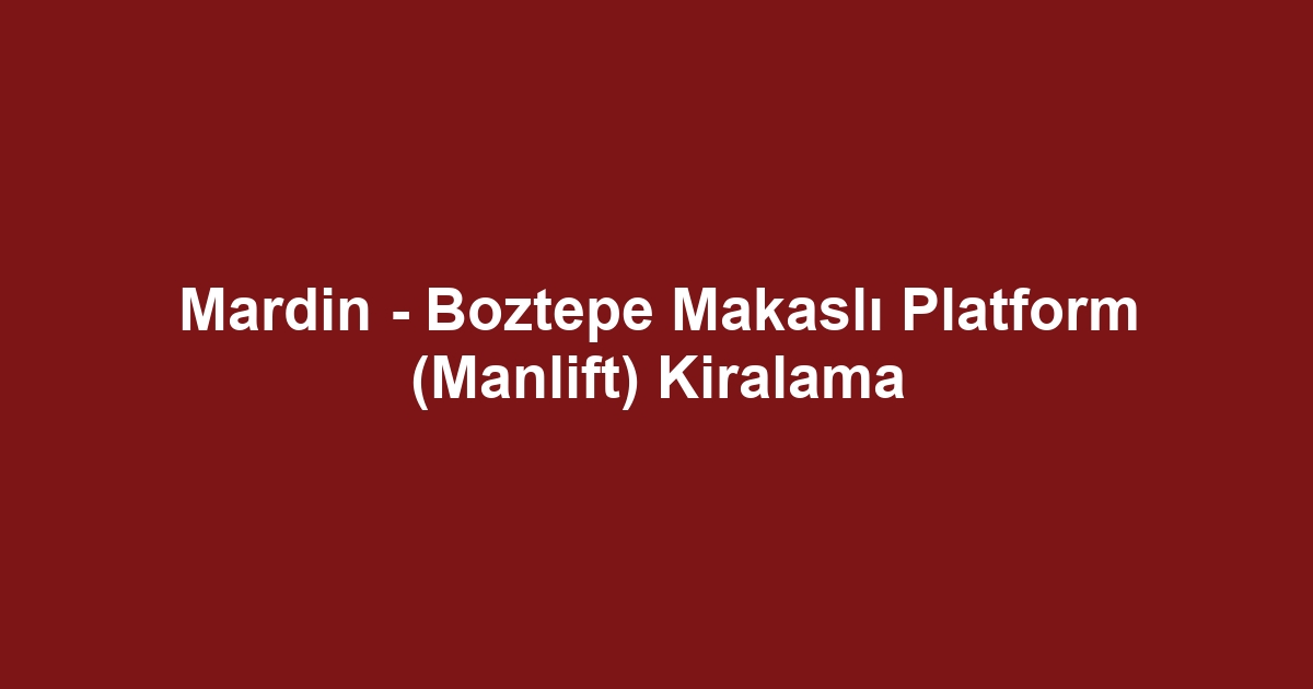 Mardin - Boztepe Makaslı Platform (Manlift) Kiralama