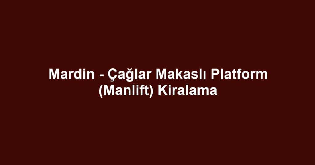 Mardin - Çağlar Makaslı Platform (Manlift) Kiralama