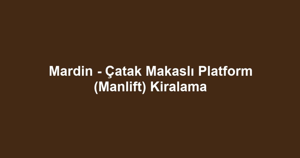 Mardin - Çatak Makaslı Platform (Manlift) Kiralama