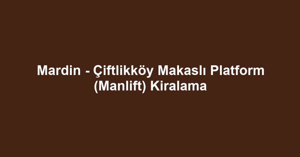Mardin - Çiftlikköy Makaslı Platform (Manlift) Kiralama