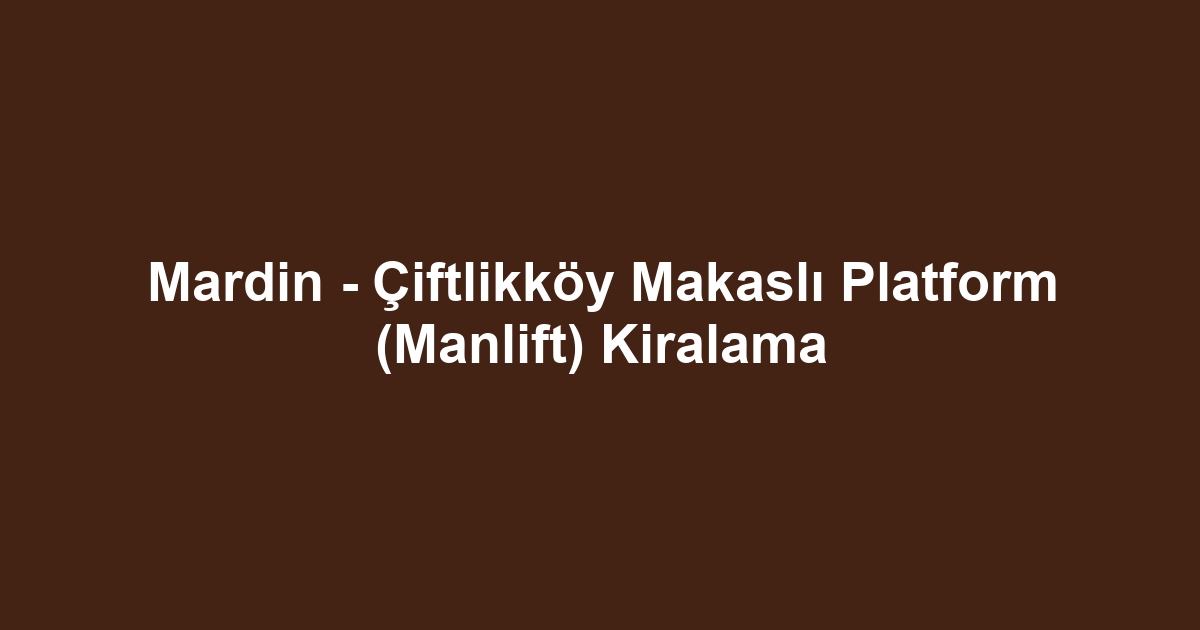 Mardin - Çiftlikköy Makaslı Platform (Manlift) Kiralama