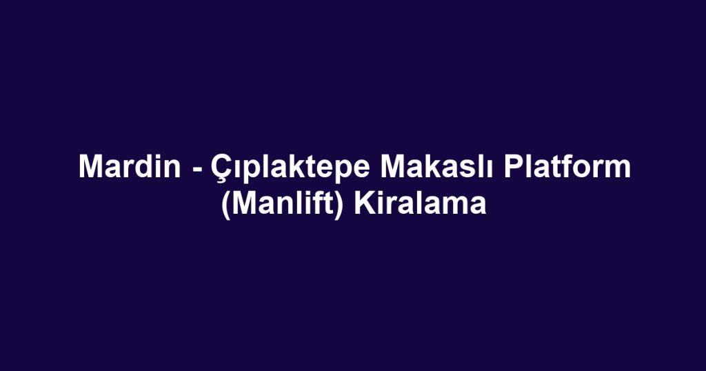 Mardin - Çıplaktepe Makaslı Platform (Manlift) Kiralama
