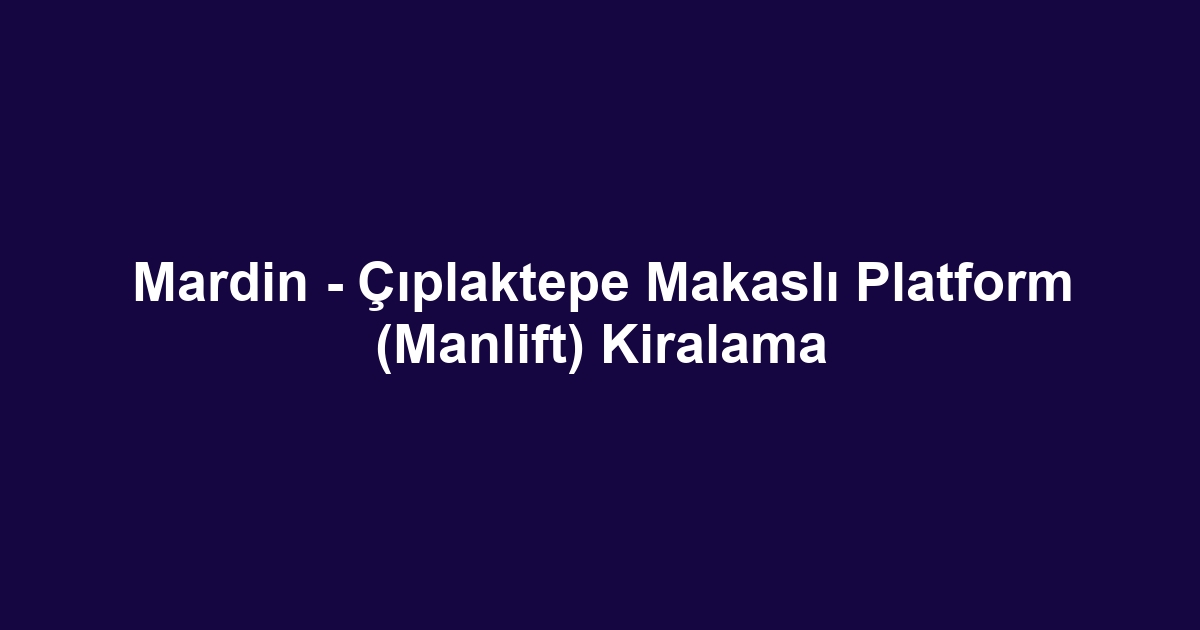 Mardin - Çıplaktepe Makaslı Platform (Manlift) Kiralama