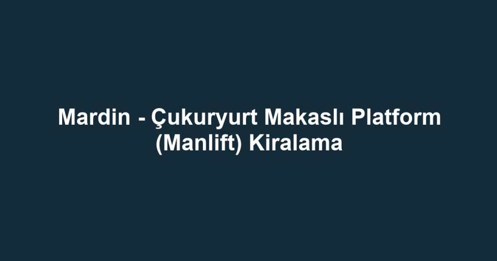 Mardin - Çukuryurt Makaslı Platform (Manlift) Kiralama