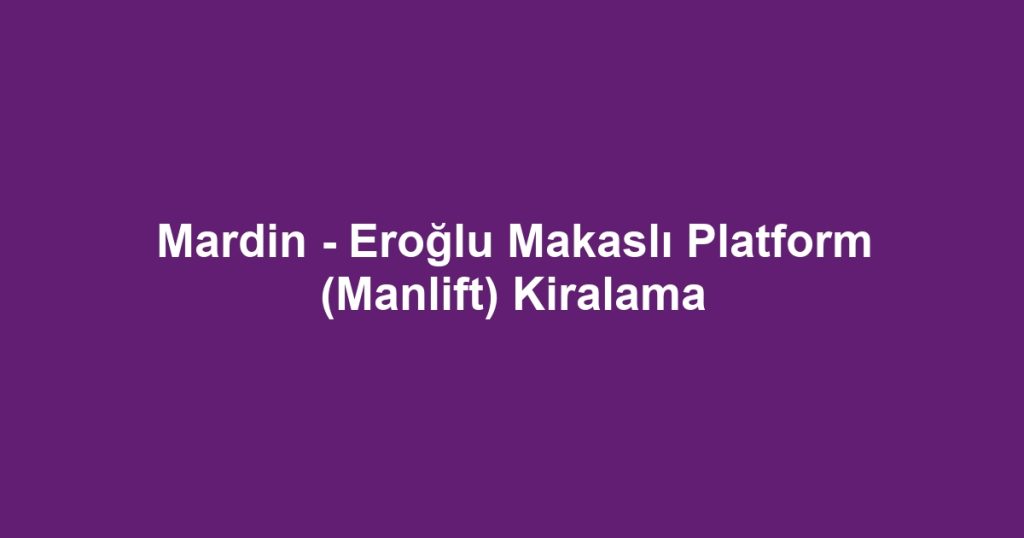 Mardin - Eroğlu Makaslı Platform (Manlift) Kiralama