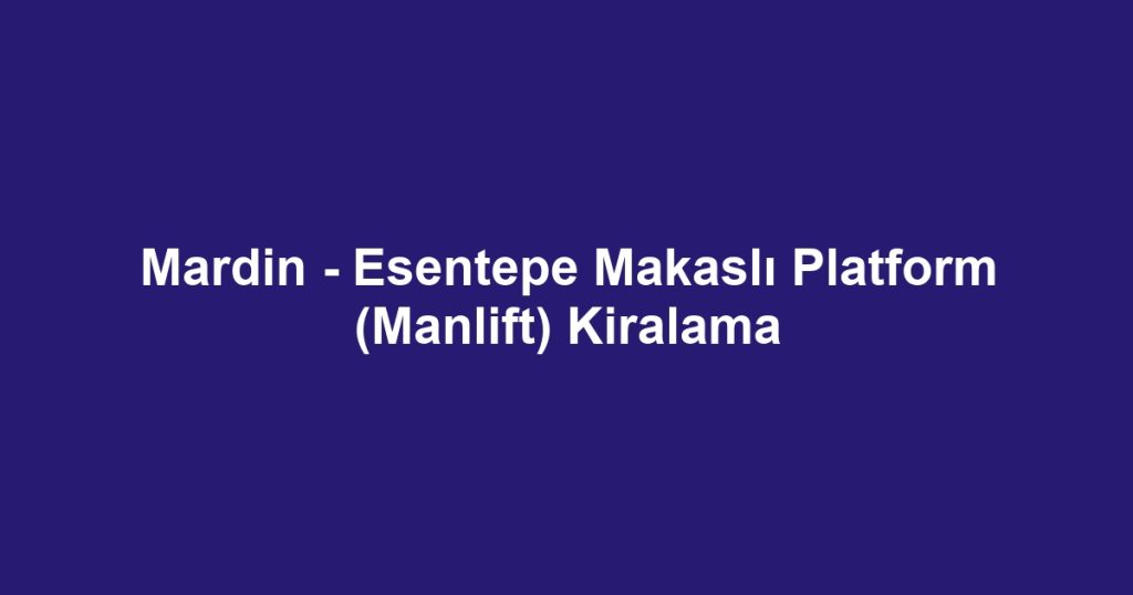 Mardin - Esentepe Makaslı Platform (Manlift) Kiralama