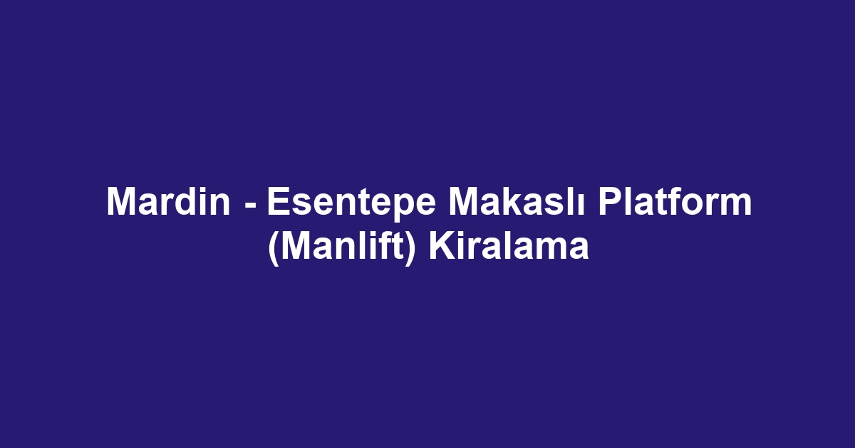 Mardin - Esentepe Makaslı Platform (Manlift) Kiralama