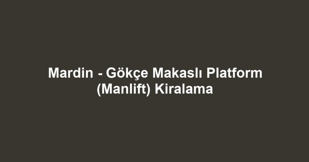 Mardin - Gökçe Makaslı Platform (Manlift) Kiralama