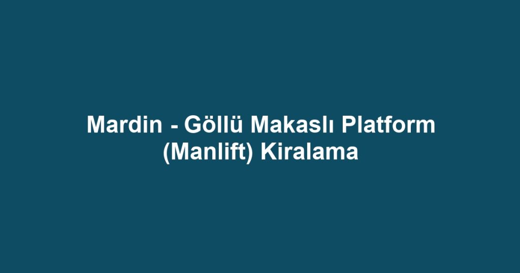 Mardin - Göllü Makaslı Platform (Manlift) Kiralama