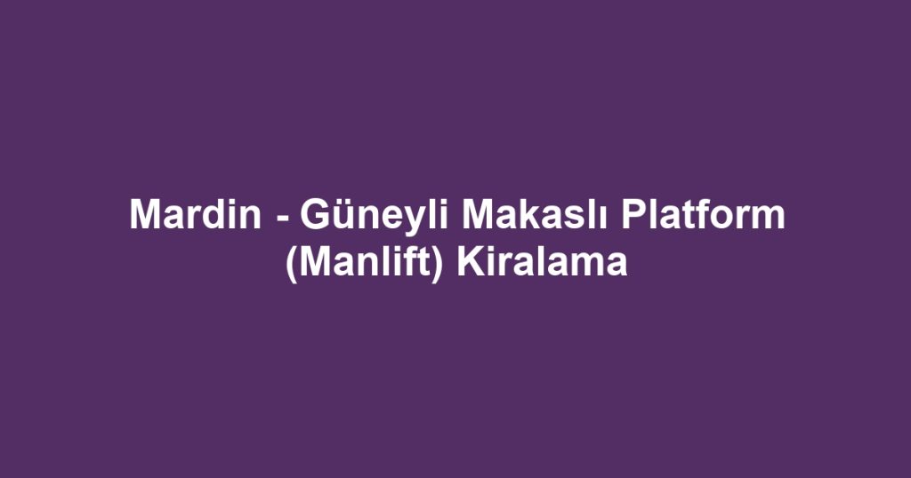 Mardin - Güneyli Makaslı Platform (Manlift) Kiralama