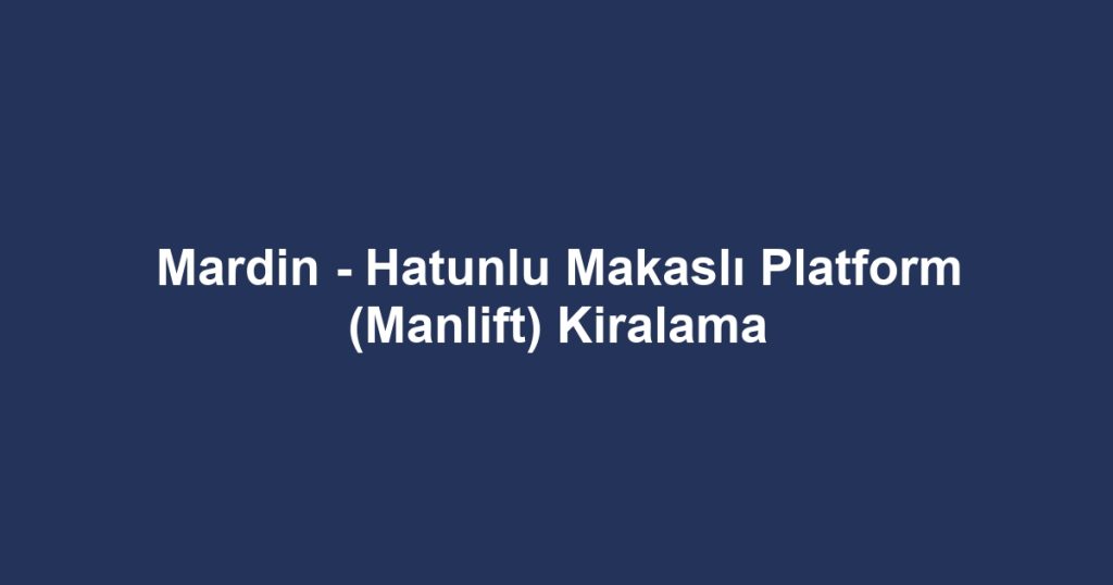 Mardin - Hatunlu Makaslı Platform (Manlift) Kiralama
